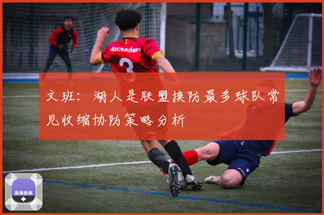 文班：湖人是联盟换防最多球队常见收缩协防策略分析