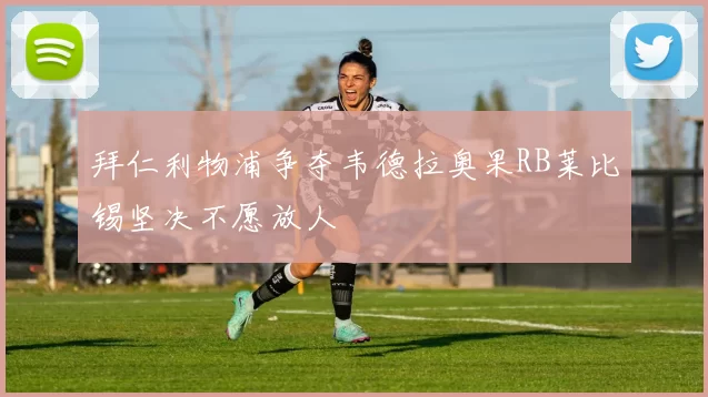 拜仁利物浦争夺韦德拉奥果RB莱比锡坚决不愿放人