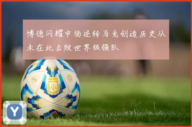 博德闪耀中场逆转马竞创造历史从未在此击败世界级强队
