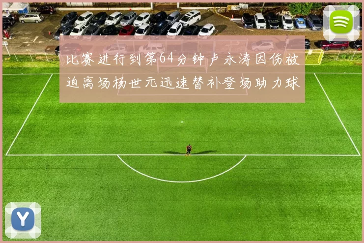 比赛进行到第64分钟卢永涛因伤被迫离场杨世元迅速替补登场助力球队