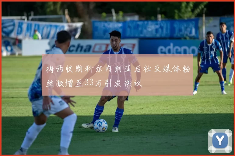 梅西收购科尔内利亚后社交媒体粉丝激增至33万引发热议