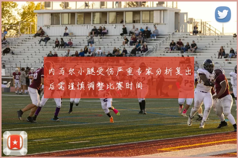 内马尔小腿受伤严重专家分析复出后需谨慎调整比赛时间