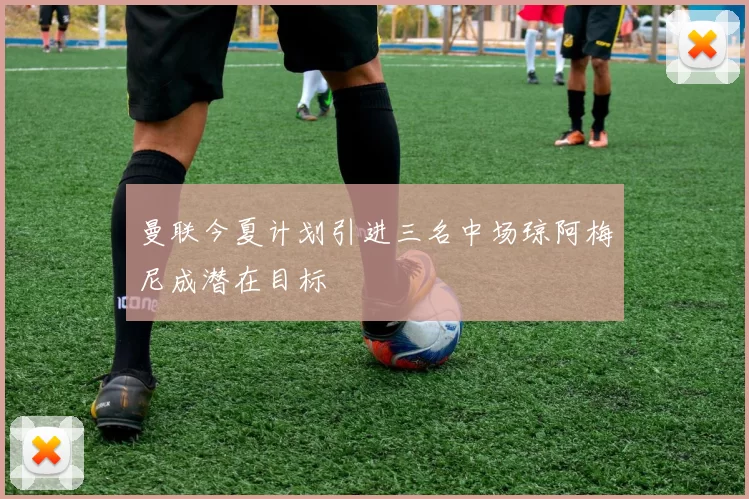 曼联今夏计划引进三名中场琼阿梅尼成潜在目标