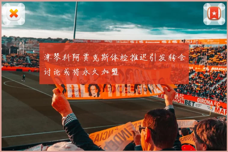 津琴科阿贾克斯体检推迟引发转会讨论或将永久加盟
