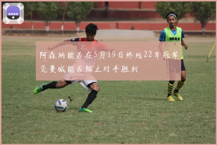 阿森纳能否在5月19日终结22年冠军荒曼城能否阻止对手胜利