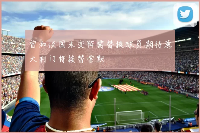 曾加谈国米变阵需替换球员期待意大利门将接替索默