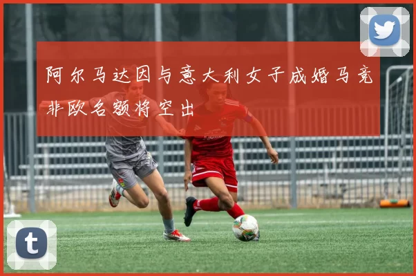 阿尔马达因与意大利女子成婚马竞非欧名额将空出