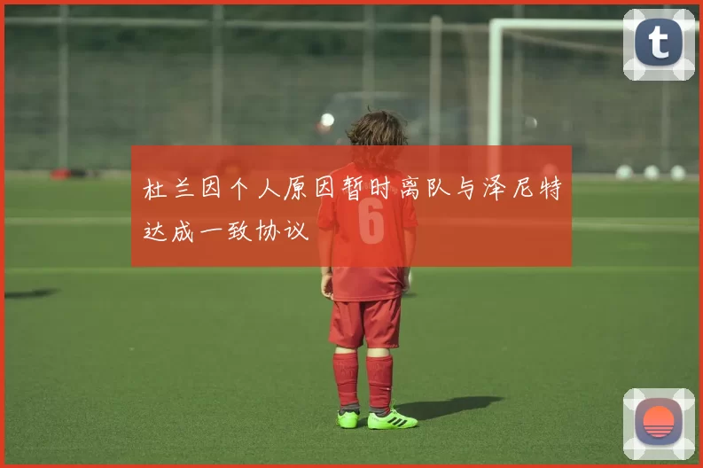杜兰因个人原因暂时离队与泽尼特达成一致协议