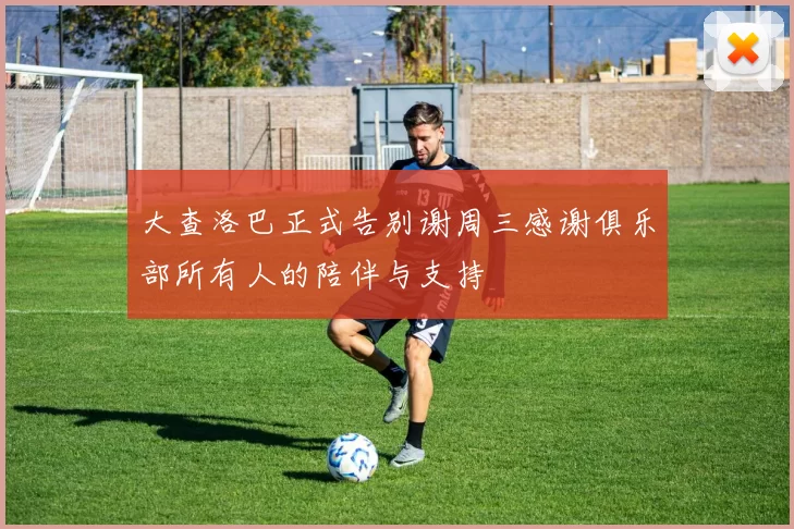 大查洛巴正式告别谢周三感谢俱乐部所有人的陪伴与支持
