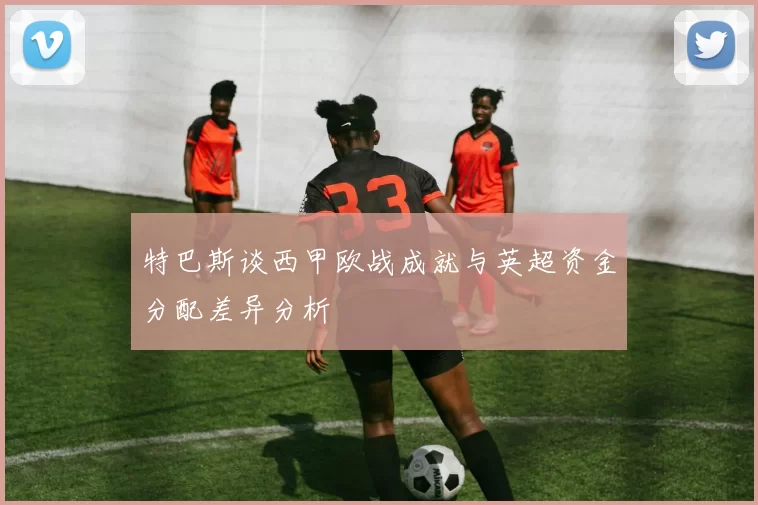 特巴斯谈西甲欧战成就与英超资金分配差异分析