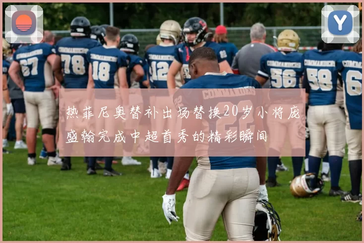 热菲尼奥替补出场替换20岁小将庞盛翰完成中超首秀的精彩瞬间
