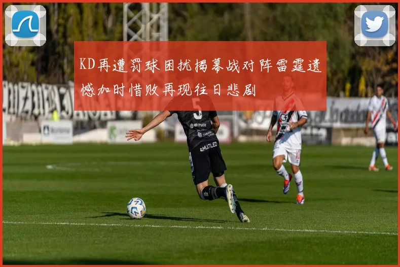 KD再遭罚球困扰揭幕战对阵雷霆遗憾加时惜败再现往日悲剧