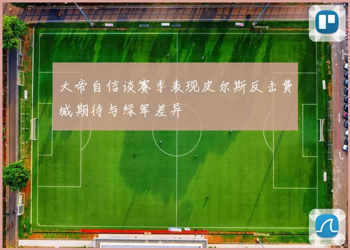 大帝自信谈赛季表现皮尔斯反击费城期待与绿军差异