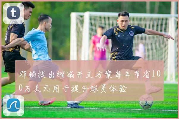 邓顿提出缩减开支方案每年节省100万美元用于提升球员体验