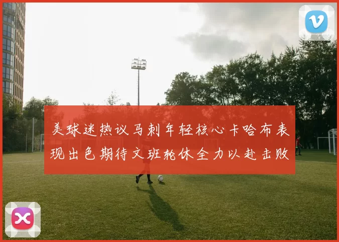 美球迷热议马刺年轻核心卡哈布表现出色期待文班轮休全力以赴击败湖人