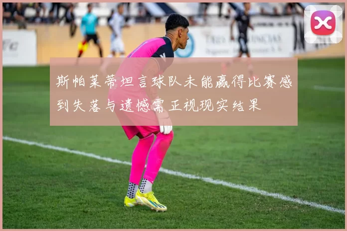斯帕莱蒂坦言球队未能赢得比赛感到失落与遗憾需正视现实结果