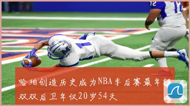 哈珀创造历史成为NBA季后赛最年轻双双后卫年仅20岁54天