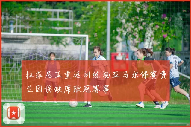 拉菲尼亚重返训练场亚马尔停赛费兰因伤缺席欧冠赛事