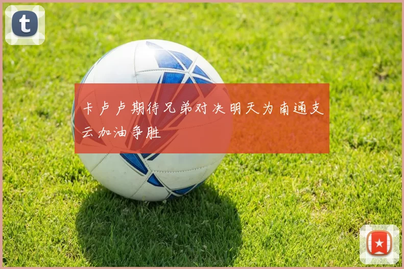卡卢卢期待兄弟对决明天为南通支云加油争胜