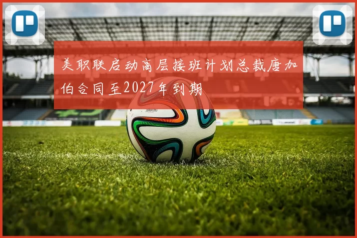 美职联启动高层接班计划总裁唐加伯合同至2027年到期