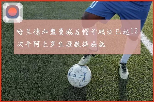 哈兰德加盟曼城后帽子戏法已达12次平阿圭罗生涯数据成就