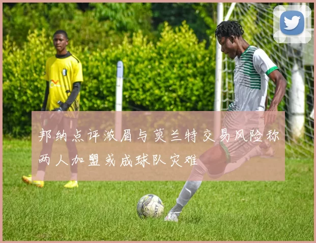 邦纳点评浓眉与莫兰特交易风险称两人加盟或成球队灾难