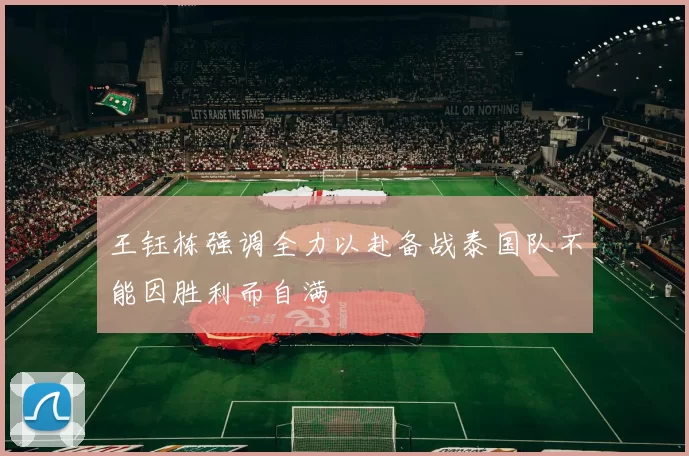 王钰栋强调全力以赴备战泰国队不能因胜利而自满