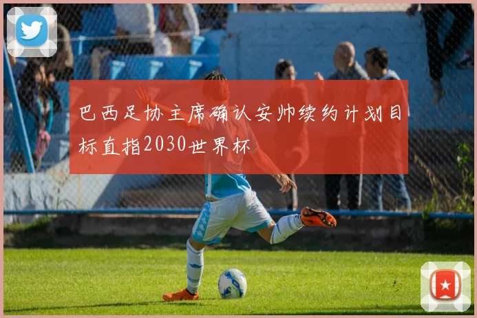 巴西足协主席确认安帅续约计划目标直指2030世界杯