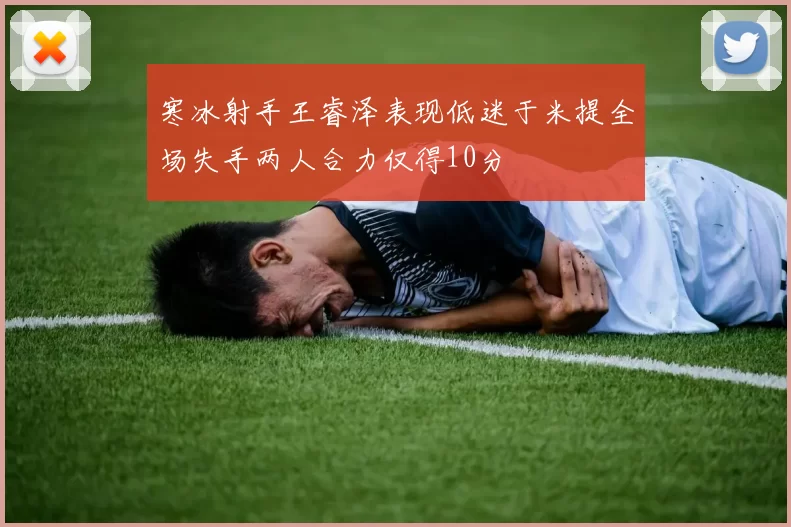 寒冰射手王睿泽表现低迷于米提全场失手两人合力仅得10分