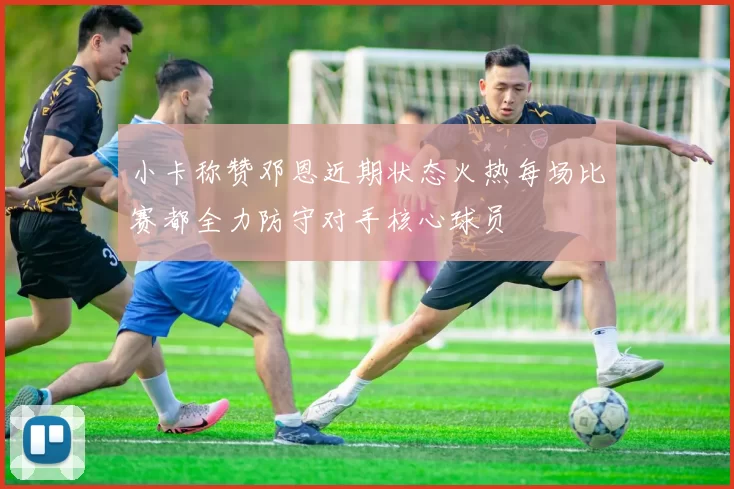 小卡称赞邓恩近期状态火热每场比赛都全力防守对手核心球员